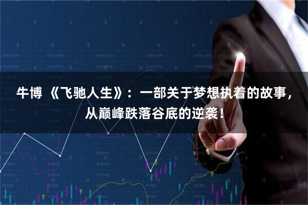 牛博 《飞驰人生》:一部关于梦想执着的故事,从巅峰跌落谷底的逆袭!