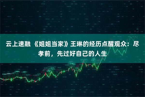 云上速融 《姐姐当家》王琳的经历点醒观众:尽孝前,先过好自己的人生