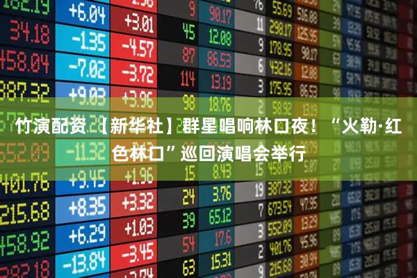 竹演配资 【新华社】群星唱响林口夜!“火勒·红色林口”巡回演唱会举行
