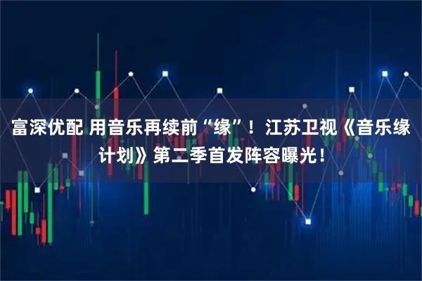 富深优配 用音乐再续前“缘”!江苏卫视《音乐缘计划》第二季首发阵容曝光!