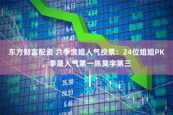 东方财富配资 六季浪姐人气投票:24位姐姐PK,李晟人气第一陈昊宇第三