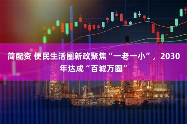 简配资 便民生活圈新政聚焦“一老一小”,2030年达成“百城万圈”