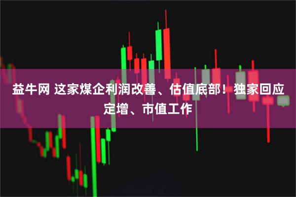 益牛网 这家煤企利润改善、估值底部!独家回应定增、市值工作