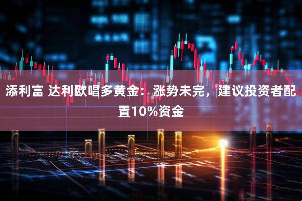 添利富 达利欧唱多黄金:涨势未完,建议投资者配置10%资金