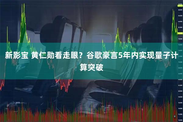 新影宝 黄仁勋看走眼?谷歌豪言5年内实现量子计算突破