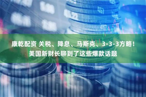 康乾配资 关税、降息、马斯克、3-3-3方略!美国新财长聊到了这些爆款话题