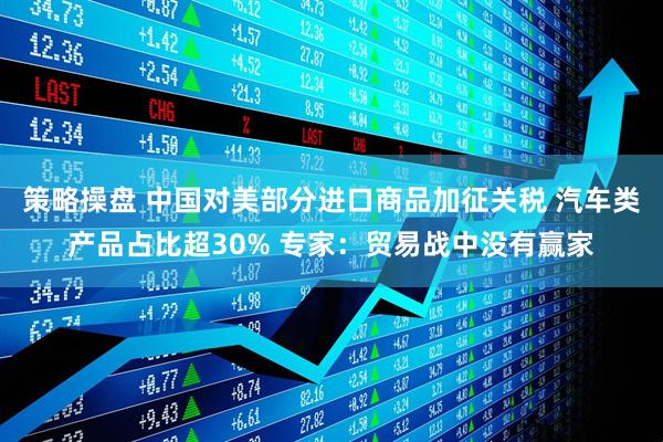 策略操盘 中国对美部分进口商品加征关税 汽车类产品占比超30% 专家:贸易战中没有赢家