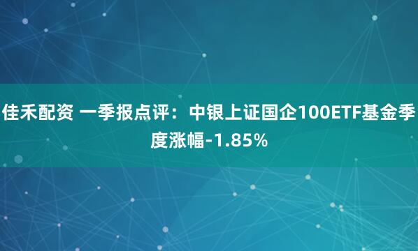 佳禾配资 一季报点评:中银上证国企100ETF基金季度涨幅-1.85%