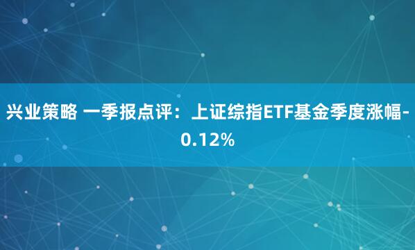 兴业策略 一季报点评:上证综指ETF基金季度涨幅-0.12%