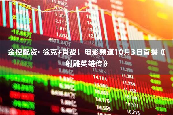 金控配资· 徐克+肖战!电影频道10月3日首播《射雕英雄传》