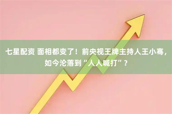 七星配资 面相都变了!前央视王牌主持人王小骞,如今沦落到“人人喊打”?