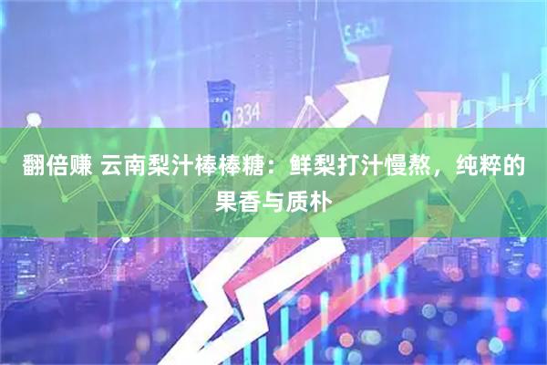 翻倍赚 云南梨汁棒棒糖:鲜梨打汁慢熬,纯粹的果香与质朴