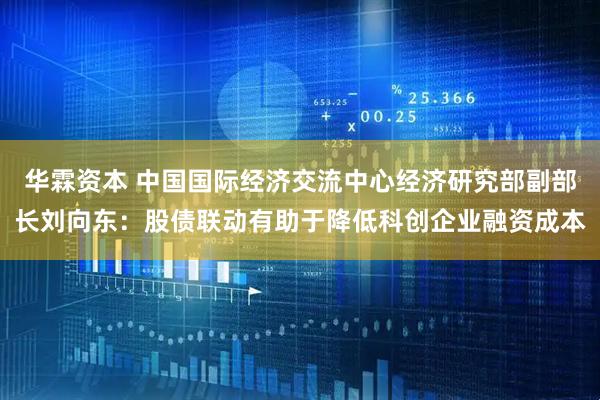 华霖资本 中国国际经济交流中心经济研究部副部长刘向东:股债联动有助于降低科创企业融资成本