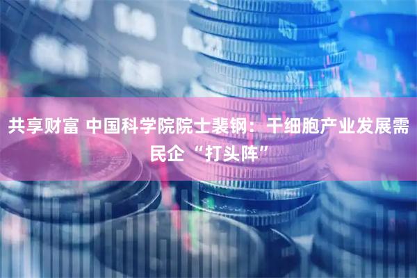 共享财富 中国科学院院士裴钢:干细胞产业发展需民企 “打头阵”