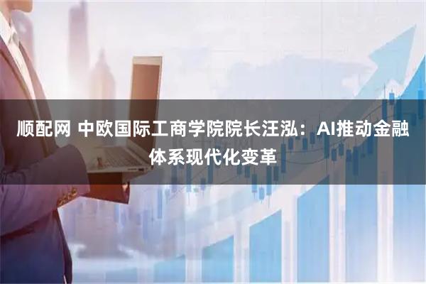 顺配网 中欧国际工商学院院长汪泓:AI推动金融体系现代化变革