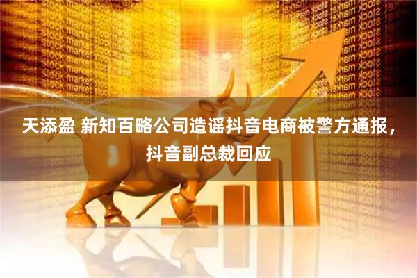 天添盈 新知百略公司造谣抖音电商被警方通报,抖音副总裁回应