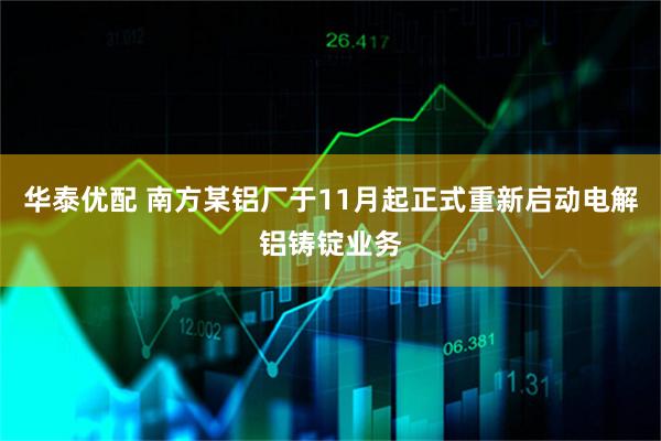 华泰优配 南方某铝厂于11月起正式重新启动电解铝铸锭业务
