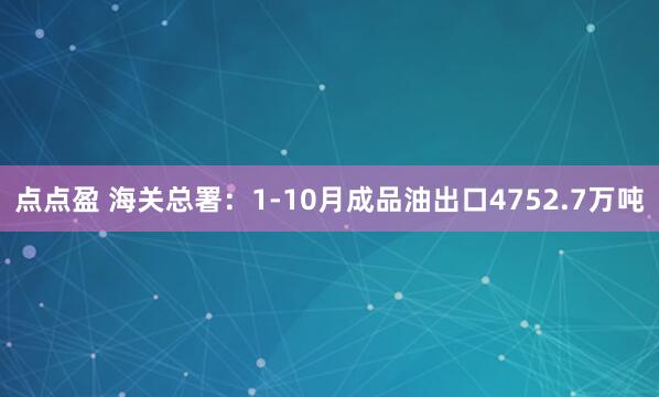 点点盈 海关总署：1-10月成品油出口4752.7万吨