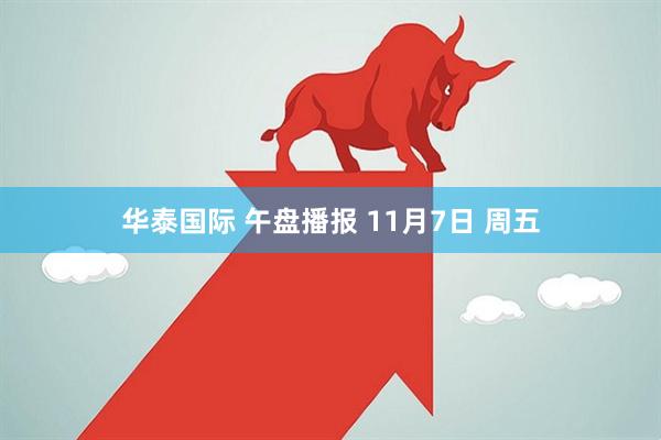 华泰国际 午盘播报 11月7日 周五