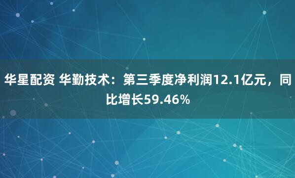 华星配资 华勤技术：第三季度净利润12.1亿元，同比增长59.46%