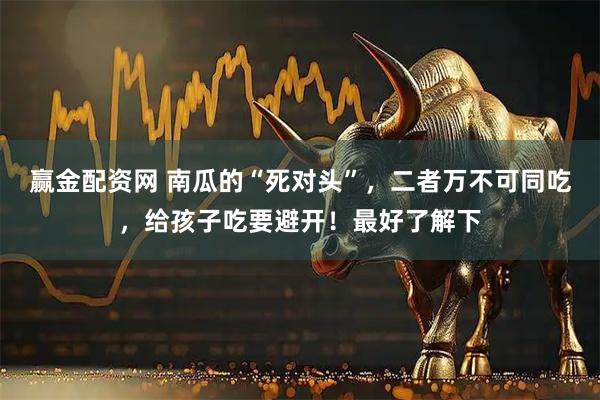 赢金配资网 南瓜的“死对头”，二者万不可同吃，给孩子吃要避开！最好了解下