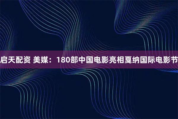 启天配资 美媒：180部中国电影亮相戛纳国际电影节