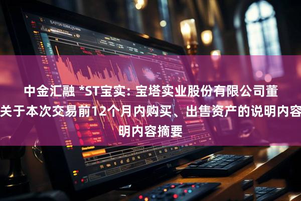 中金汇融 *ST宝实: 宝塔实业股份有限公司董事会关于本次交易前12个月内购买、出售资产的说明内容摘要