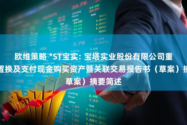 欧维策略 *ST宝实: 宝塔实业股份有限公司重大资产置换及支付现金购买资产暨关联交易报告书(草案)摘要简述