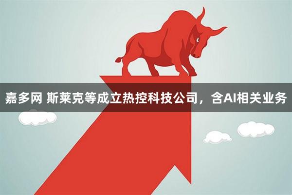 嘉多网 斯莱克等成立热控科技公司，含AI相关业务