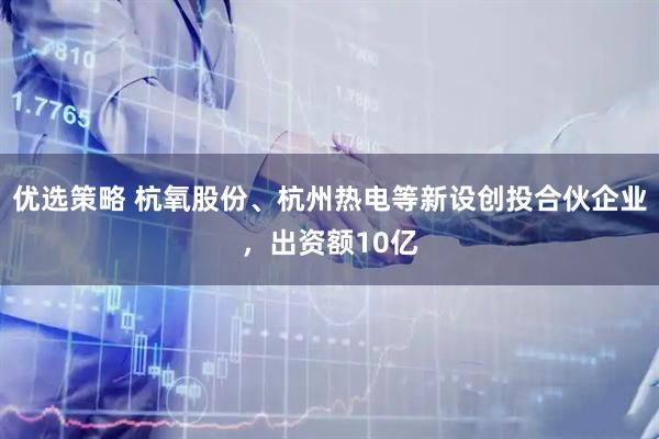 优选策略 杭氧股份、杭州热电等新设创投合伙企业，出资额10亿