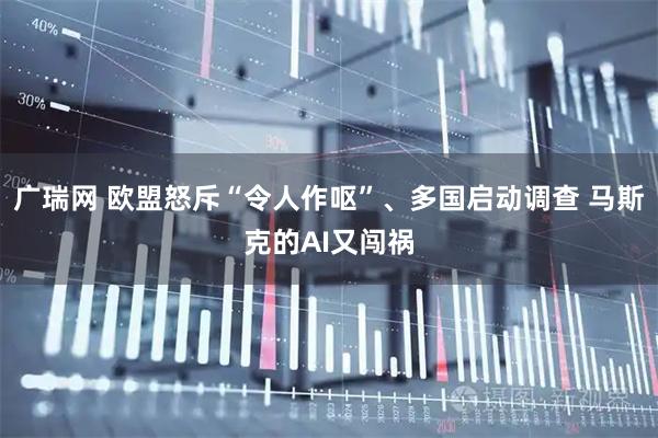 广瑞网 欧盟怒斥“令人作呕”、多国启动调查 马斯克的AI又闯祸