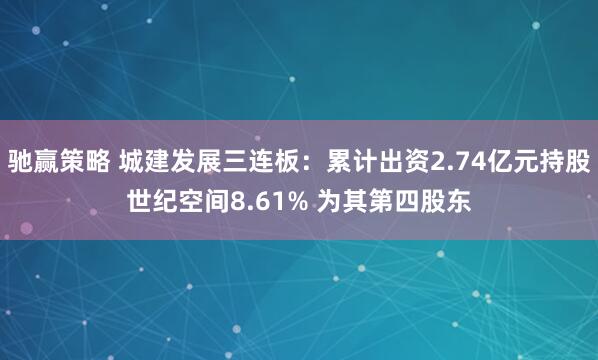 驰赢策略 城建发展三连板：累计出资2.74亿元持股世纪空间8.61% 为其第四股东