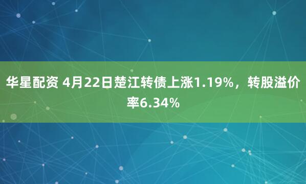 华星配资 4月22日楚江转债上涨1.19%，转股溢价率6.34%