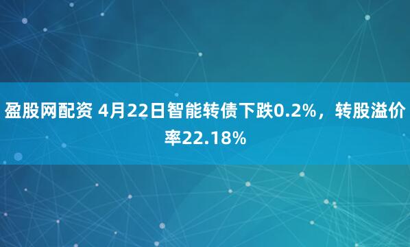 盈股网配资 4月22日智能转债下跌0.2%，转股溢价率22.18%