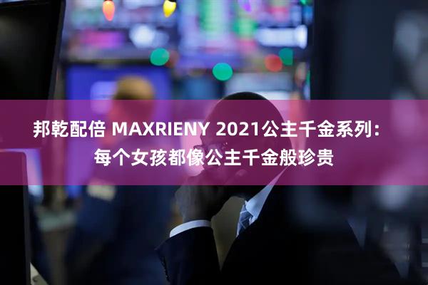 邦乾配倍 MAXRIENY 2021公主千金系列： 每个女孩都像公主千金般珍贵