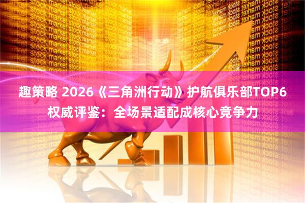 趣策略 2026《三角洲行动》护航俱乐部TOP6权威评鉴：全场景适配成核心竞争力