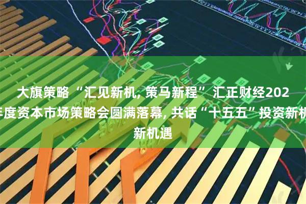 大旗策略 “汇见新机, 策马新程” 汇正财经2026年度资本市场策略会圆满落幕, 共话“十五五”投资新机遇