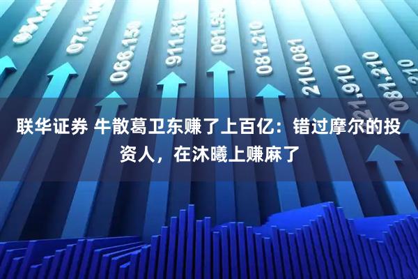 联华证券 牛散葛卫东赚了上百亿:错过摩尔的投资人,在沐曦上赚麻了