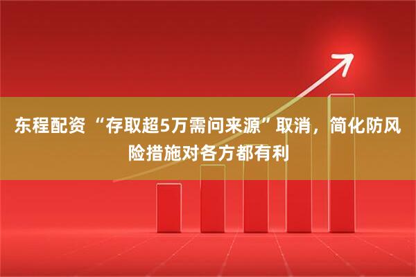 东程配资 “存取超5万需问来源”取消，简化防风险措施对各方都有利