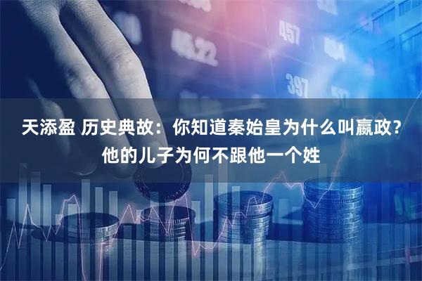 天添盈 历史典故：你知道秦始皇为什么叫嬴政？他的儿子为何不跟他一个姓