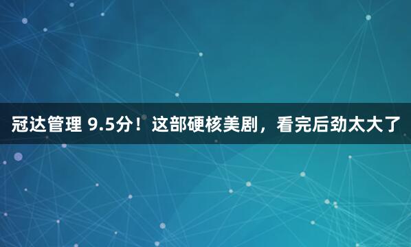 冠达管理 9.5分！这部硬核美剧，看完后劲太大了