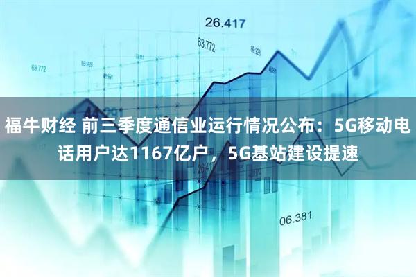 福牛财经 前三季度通信业运行情况公布：5G移动电话用户达1167亿户，5G基站建设提速