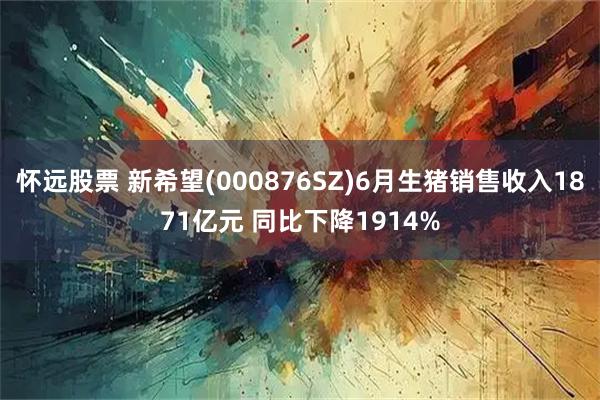 怀远股票 新希望(000876SZ)6月生猪销售收入1871亿元 同比下降1914%