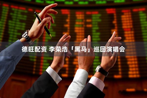 德旺配资 李荣浩「黑马」巡回演唱会