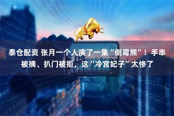 泰仓配资 张月一个人演了一集“倒霉熊”！手串被摘、扒门被拒，这“冷宫妃子”太惨了