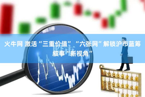 火牛网 激活“三重价值” “六张网”解锁沪市蓝筹叙事“新视角”