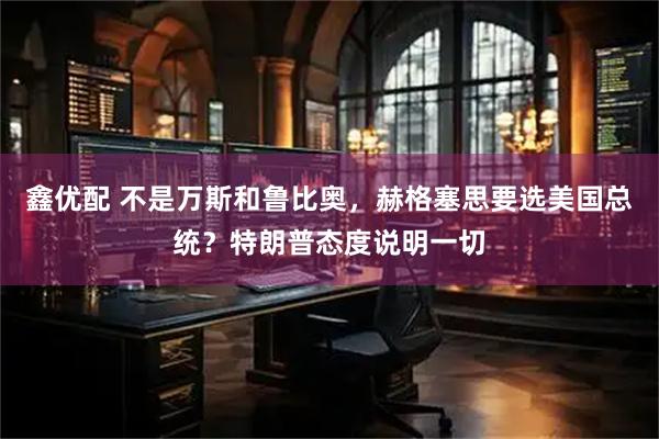 鑫优配 不是万斯和鲁比奥,赫格塞思要选美国总统?特朗普态度说明一切